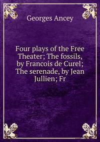 Four plays of the Free Theater; The fossils, by Francois de Curel; The serenade, by Jean Jullien; Fr