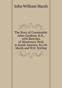The Story of Commander Allen Gardiner, R.N., with Sketches of Missionary Work in South America, by J.W. Marsh and W.H. Stirling