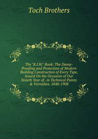 The "R.I.W." Book: The Damp-Proofing and Protection of Modern Building Construction of Every Type, Issued On the Occasion of Our Sixieth Year of . in Technical Paints &amp; Varnishes. 1848-1908