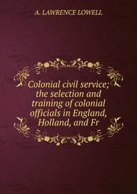 Colonial civil service; the selection and training of colonial officials in England, Holland, and Fr