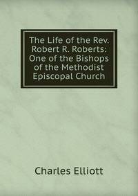 The Life of the Rev. Robert R. Roberts: One of the Bishops of the Methodist Episcopal Church