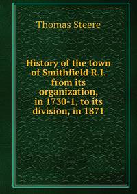 History of the town of Smithfield R.I. from its organization, in 1730-1, to its division, in 1871