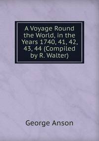 A Voyage Round the World, in the Years 1740, 41, 42, 43, 44 (Compiled by R. Walter).