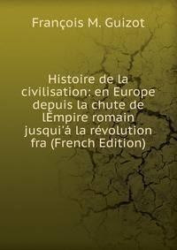 Histoire de la civilisation: en Europe depuis la chute de l?mpire romain jusqui'? la r?volution fra (French Edition)