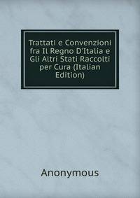 Trattati e Convenzioni fra Il Regno D'Italia e Gli Altri Stati Raccolti per Cura (Italian Edition)