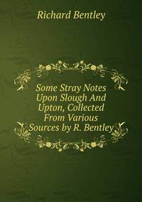 Some Stray Notes Upon Slough And Upton, Collected From Various Sources by R. Bentley.