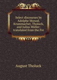 Select discourses by Adolphe Monod, Krummacher, Tholuck, and Julius Muller: translated from the Fre