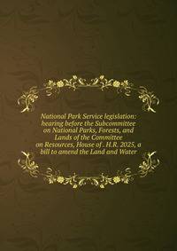 National Park Service legislation: hearing before the Subcommittee on National Parks, Forests, and Lands of the Committee on Resources, House of . H.R. 2025, a bill to amend the Land and Water