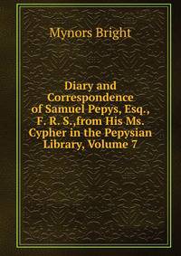 Diary and Correspondence of Samuel Pepys, Esq., F. R. S.,from His Ms. Cypher in the Pepysian Library, Volume 7