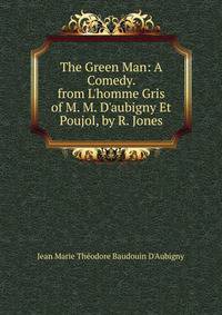 The Green Man: A Comedy. from L'homme Gris of M. M. D'aubigny Et Poujol, by R. Jones