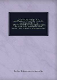 Contract documents and specifications: demolition and site clearance, contract no. 3 of government center project, project no. Mass. R-35, downtown north district, city of Boston, Massachusetts