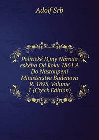 Politicke Djiny Naroda eskeho Od Roku 1861 A Do Nastoupeni Ministerstva Badenova R. 1895, Volume 1 (Czech Edition)