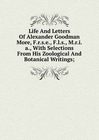Life And Letters Of Alexander Goodman More, F.r.s.e., F.l.s., M.r.i.a., With Selections From His Zoological And Botanical Writings;
