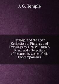 Catalogue of the Loan Collection of Pictures and Drawings by J. M. W. Turner, R. A., and a Selection of Pictures by Some of His Contemporaries