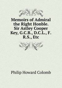 Memoirs of Admiral the Right Honble. Sir Astley Cooper Key, G.C.B., D.C.L., F.R.S., Etc