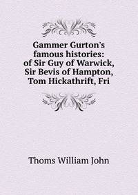 Gammer Gurton's famous histories: of Sir Guy of Warwick, Sir Bevis of Hampton, Tom Hickathrift, Fri
