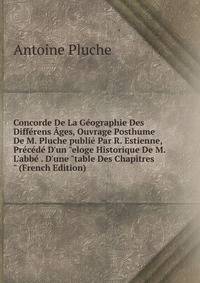 Concorde De La G?ographie Des Diff?rens ?ges, Ouvrage Posthume De M. Pluche publi? Par R. Estienne, Pr?c?d? D'un "eloge Historique De M. L'abb? . D'une "table Des Chapitres" (French Edition)