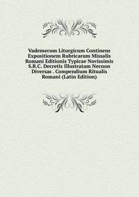Vademecum Liturgicum Continens Expositionem Rubricarum Missalis Romani Editionis Typicae Novissimis S.R.C. Decretis Illustratam Necnon Diversas . Compendium Ritualis Romani (Latin Edition)