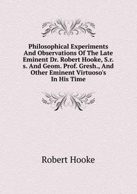Philosophical Experiments And Observations Of The Late Eminent Dr. Robert Hooke, S.r.s. And Geom. Prof. Gresh., And Other Eminent Virtuoso's In His Time