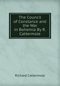 The Council of Constance and the War in Bohemia By R. Cattermole.