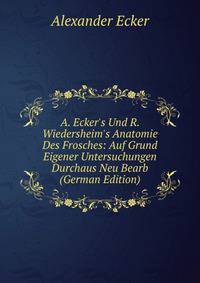 A. Ecker's Und R. Wiedersheim's Anatomie Des Frosches: Auf Grund Eigener Untersuchungen Durchaus Neu Bearb (German Edition)