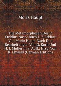 Die Metamorphosen Des P. Ovidius Naso: Buch 1-7, Erklart Von Moriz Haupt Nach Den Bearbeitungen Von O. Korn Und H. J. Muller in 8. Aufl., Hrsg. Von R. Ehwald (German Edition)