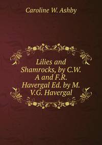 Lilies and Shamrocks, by C.W.A and F.R. Havergal Ed. by M.V.G. Havergal.