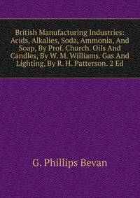 British Manufacturing Industries: Acids, Alkalies, Soda, Ammonia, And Soap, By Prof. Church. Oils And Candles, By W. M. Williams. Gas And Lighting, By R. H. Patterson. 2 Ed
