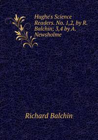 Hughe's Science Readers. No. 1,2, by R. Balchin; 3,4 by A. Newsholme