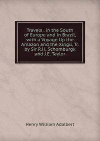 Travels . in the South of Europe and in Brazil, with a Voyage Up the Amazon and the Xingu, Tr. by Sir R.H. Schomburgk and J.E. Taylor