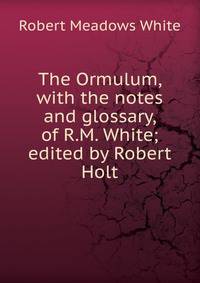 The Ormulum, with the notes and glossary, of R.M. White; edited by Robert Holt