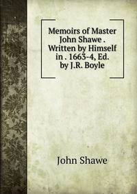 Memoirs of Master John Shawe . Written by Himself in . 1663-4, Ed. by J.R. Boyle