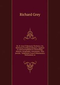 Dr. R. Grey'S Memoria Technica; Or, Method of Artificial Memory, Applied to and Exemplified in Chronology, History, Geography, Astronomy: Also Jewish, . Subjoined, Lowe'S Mnemonics Delineated, in