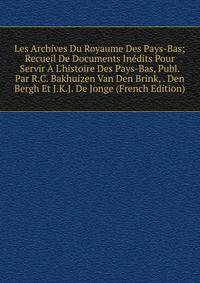 Les Archives Du Royaume Des Pays-Bas; Recueil De Documents In?dits Pour Servir ? L'histoire Des Pays-Bas, Publ. Par R.C. Bakhuizen Van Den Brink, . Den Bergh Et J.K.J. De Jonge (French Edition)