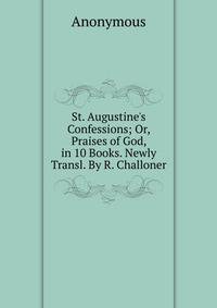 St. Augustine's Confessions; Or, Praises of God, in 10 Books. Newly Transl. By R. Challoner.