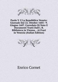 Paolo V. E La Repubblica Veneta: Giornale Dal 22. Ottobre 1605--9. Giugno 1607. Corredato Di Note E Documenti Tratti Dall'i. R. Biblioteca in Vienna, . Ai Frari in Venezia (Italian Edition)
