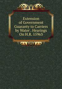 Extension of Government Guaranty to Carriers by Water . Hearings On H.R. 15963