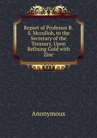 Report of Professor R.S. Mcculloh, to the Secretary of the Treasury, Upon Refining Gold with Zinc