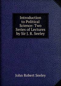 Introduction to Political Science: Two Series of Lectures by Sir J. R. Seeley