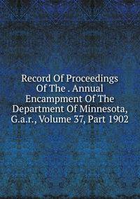 Record Of Proceedings Of The . Annual Encampment Of The Department Of Minnesota, G.a.r., Volume 37, Part 1902