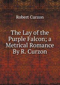 The Lay of the Purple Falcon; a Metrical Romance By R. Curzon.