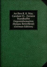 An Ihro R. K. May. Carolum Vi. . Fernere Standhaffte Gegeninformation (burgau Betreffend) (German Edition)