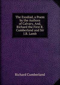 The Exodiad, a Poem by the Authors of Calvary, And, Richard the First R. Cumberland and Sir J.B. Lamb.