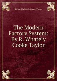 The Modern Factory System: By R. Whately Cooke Taylor