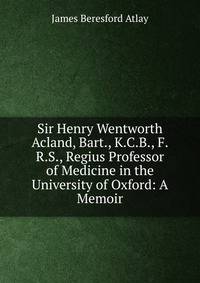 Sir Henry Wentworth Acland, Bart., K.C.B., F.R.S., Regius Professor of Medicine in the University of Oxford: A Memoir