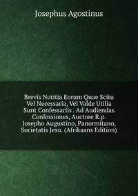 Brevis Notitia Eorum Quae Scitu Vel Necessaria, Vel Valde Utilia Sunt Confessariis . Ad Audiendas Confessiones, Auctore R.p. Josepho Augustino, Panormitano, Societatis Jesu. (Afrikaans Edition)