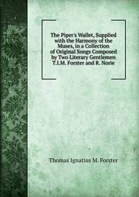The Piper's Wallet, Supplied with the Harmony of the Muses, in a Collection of Original Songs Composed by Two Literary Gentlemen T.I.M. Forster and R. Norie