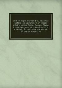 Indian appropriation bill. Hearings before the Committee on Indian Affairs, United States Senate, Sixty-fourth Congress, first session, on H.R. 10385, . expenses of the Bureau of Indian Affairs, fo