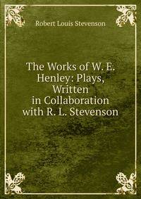 The Works of W. E. Henley: Plays, Written in Collaboration with R. L. Stevenson