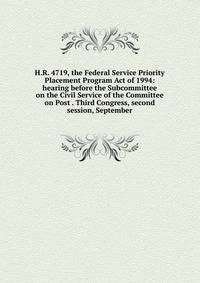 H.R. 4719, the Federal Service Priority Placement Program Act of 1994: hearing before the Subcommittee on the Civil Service of the Committee on Post . Third Congress, second session, September